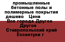 промышленные бетонные полы и полимерные покрытия дешево › Цена ­ 1 008 - Все города Другое » Другое   . Ставропольский край,Ессентуки г.